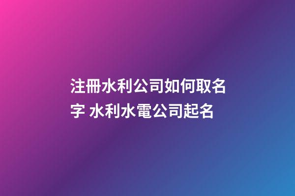 注冊水利公司如何取名字 水利水電公司起名-第1張-公司起名-玄機派